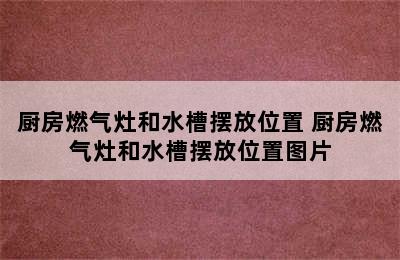 厨房燃气灶和水槽摆放位置 厨房燃气灶和水槽摆放位置图片